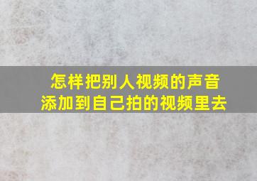 怎样把别人视频的声音添加到自己拍的视频里去