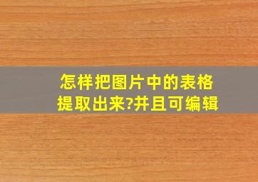 怎样把图片中的表格提取出来?并且可编辑