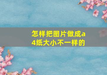 怎样把图片做成a4纸大小不一样的