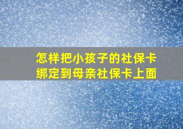 怎样把小孩子的社保卡绑定到母亲社保卡上面