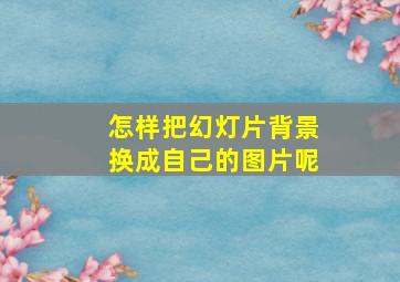 怎样把幻灯片背景换成自己的图片呢