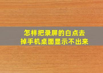 怎样把录屏的白点去掉手机桌面显示不出来