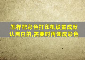 怎样把彩色打印机设置成默认黑白的,需要时再调成彩色