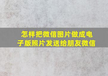 怎样把微信图片做成电子版照片发送给朋友微信