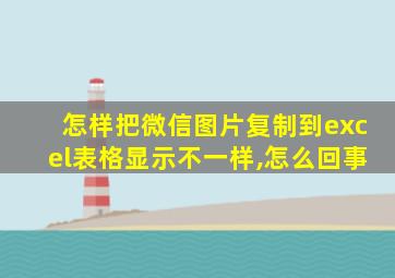 怎样把微信图片复制到excel表格显示不一样,怎么回事