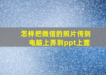 怎样把微信的照片传到电脑上弄到ppt上面