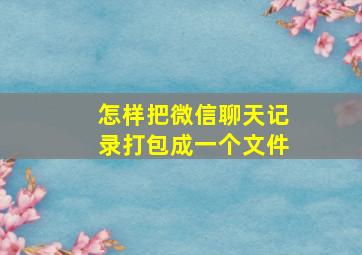 怎样把微信聊天记录打包成一个文件