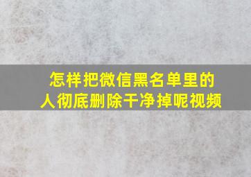 怎样把微信黑名单里的人彻底删除干净掉呢视频