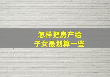 怎样把房产给子女最划算一些