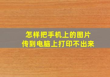 怎样把手机上的图片传到电脑上打印不出来