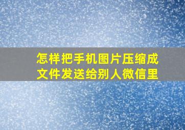 怎样把手机图片压缩成文件发送给别人微信里