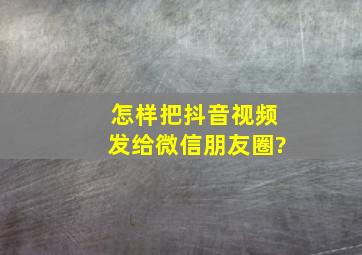 怎样把抖音视频发给微信朋友圈?