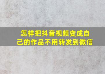 怎样把抖音视频变成自己的作品不用转发到微信