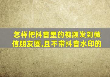 怎样把抖音里的视频发到微信朋友圈,且不带抖音水印的