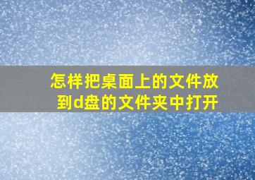 怎样把桌面上的文件放到d盘的文件夹中打开