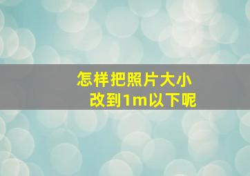 怎样把照片大小改到1m以下呢