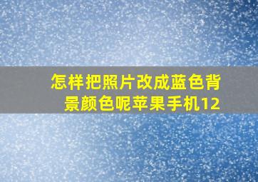 怎样把照片改成蓝色背景颜色呢苹果手机12