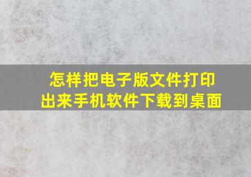 怎样把电子版文件打印出来手机软件下载到桌面