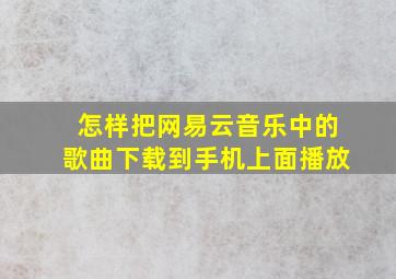 怎样把网易云音乐中的歌曲下载到手机上面播放