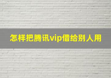 怎样把腾讯vip借给别人用