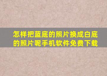 怎样把蓝底的照片换成白底的照片呢手机软件免费下载