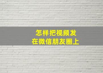 怎样把视频发在微信朋友圈上