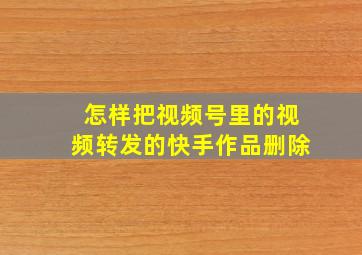 怎样把视频号里的视频转发的快手作品删除