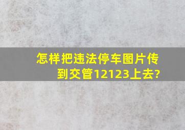 怎样把违法停车图片传到交管12123上去?