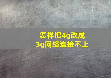 怎样把4g改成3g网络连接不上