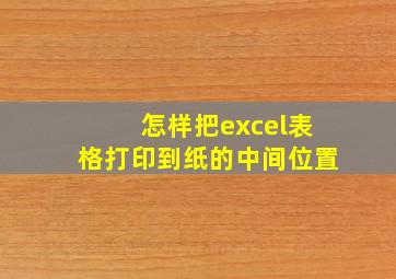 怎样把excel表格打印到纸的中间位置