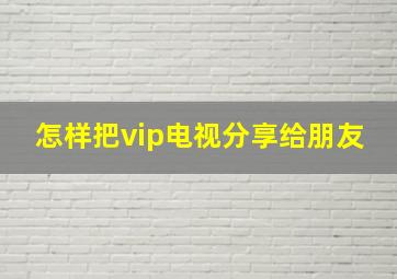 怎样把vip电视分享给朋友