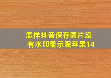 怎样抖音保存图片没有水印显示呢苹果14