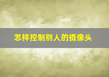 怎样控制别人的摄像头