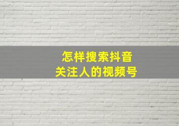 怎样搜索抖音关注人的视频号