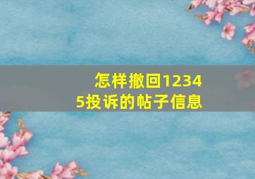 怎样撤回12345投诉的帖子信息