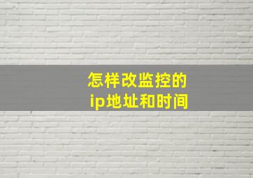 怎样改监控的ip地址和时间