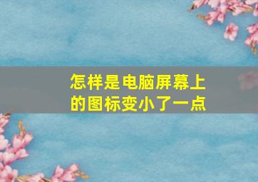 怎样是电脑屏幕上的图标变小了一点