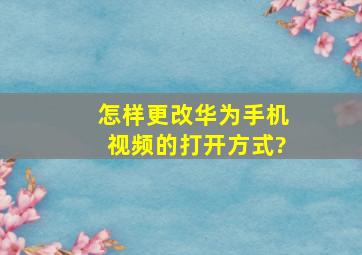 怎样更改华为手机视频的打开方式?