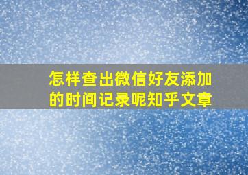 怎样查出微信好友添加的时间记录呢知乎文章