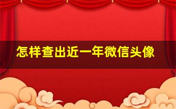 怎样查出近一年微信头像