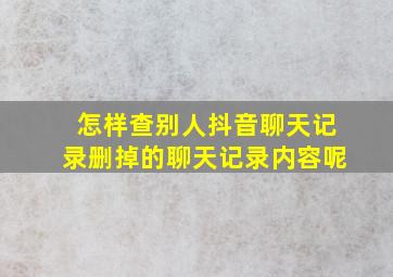 怎样查别人抖音聊天记录删掉的聊天记录内容呢