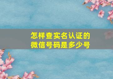 怎样查实名认证的微信号码是多少号