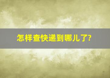 怎样查快递到哪儿了?