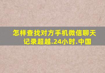 怎样查找对方手机微信聊天记录超越.24小时.中国