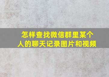 怎样查找微信群里某个人的聊天记录图片和视频