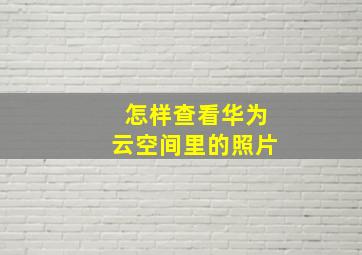 怎样查看华为云空间里的照片