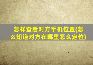 怎样查看对方手机位置(怎么知道对方在哪里怎么定位)