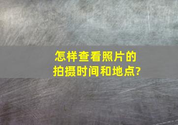 怎样查看照片的拍摄时间和地点?