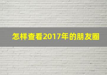 怎样查看2017年的朋友圈