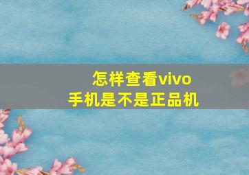 怎样查看vivo手机是不是正品机